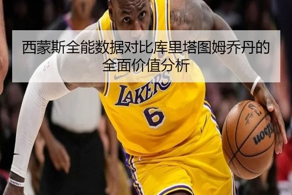 西蒙斯全能数据对比库里塔图姆乔丹的全面价值分析（KaiyuanGames）