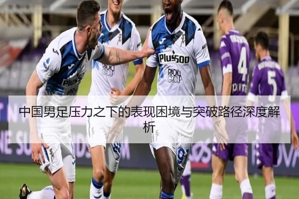 中国男足压力之下的表现困境与突破路径深度解析（KaiyuanGames）