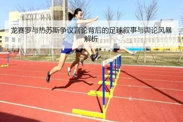 龙赛罗与热苏斯争议言论背后的足球叙事与舆论风暴解析（KaiyuanGames）